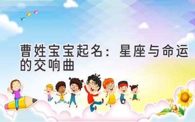 曹姓宝宝起名:星座与命运的交响曲