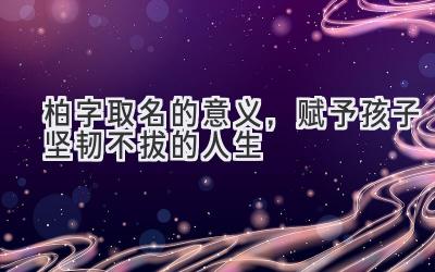 柏字取名的意义,赋予孩子坚韧不拔的人生