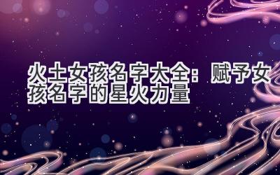 火土女孩名字大全:赋予女孩名字的星火力量