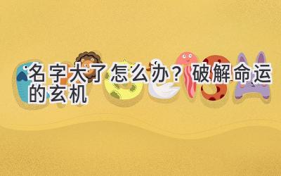 名字大了怎么办?破解命运的玄机