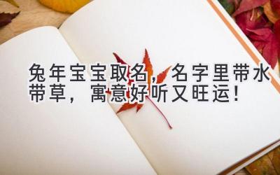 兔年宝宝取名,名字里带水带草,寓意好听又旺运!