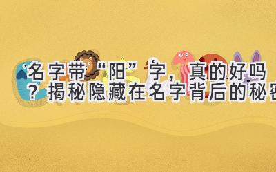 名字带“阳”字,真的好吗?揭秘隐藏在名字背后的秘密