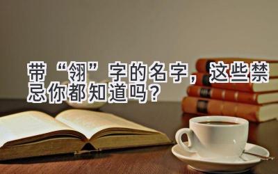 带“翎”字的名字,这些禁忌你都知道吗?