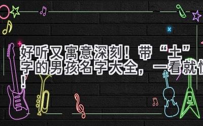 好听又寓意深刻!带“土”字的男孩名字大全,一看就懂!
