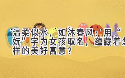 温柔似水,如沐春风:用“妧”字为女孩取名,蕴藏着怎样的美好寓意?