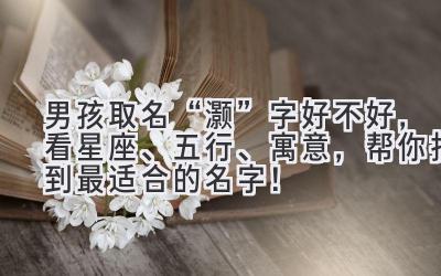 男孩取名“灏”字好不好,看星座、五行、寓意,帮你找到最适合的名字!