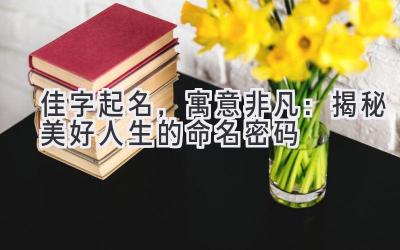   佳字起名，寓意非凡：揭秘美好人生的命名密码 