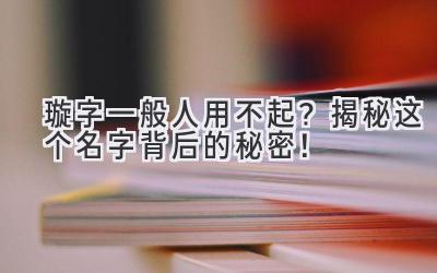 璇字一般人用不起?揭秘这个名字背后的秘密!