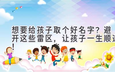 想要给孩子取个好名字?避开这些雷区,让孩子一生顺遂!