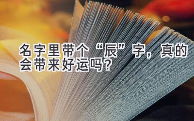 名字里带个“辰”字,真的会带来好运吗?