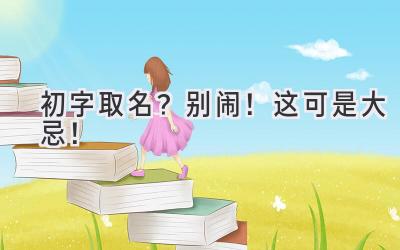 初字取名?别闹!这可是大忌!