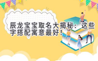 辰龙宝宝取名大揭秘:这些字搭配寓意最好!