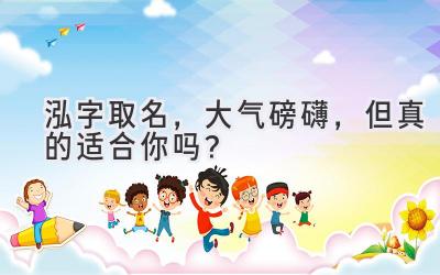 泓字取名,大气磅礴,但真的适合你吗?
