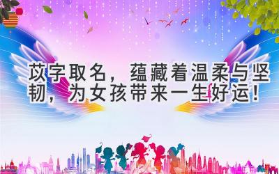 苡字取名,蕴藏着温柔与坚韧,为女孩带来一生好运!
