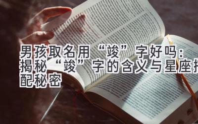 男孩取名用“竣”字好吗:揭秘“竣”字的含义与星座搭配秘密