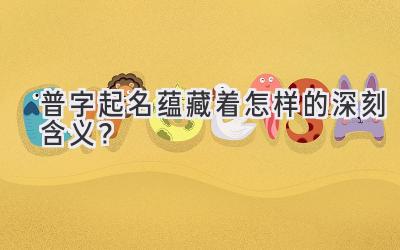 普字起名蕴藏着怎样的深刻含义?