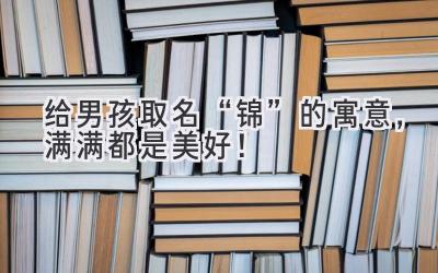 给男孩取名“锦”的寓意,满满都是美好!