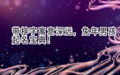 带梓字寓意深远,兔年男孩起名宝典!