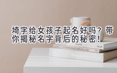 埼字给女孩子起名好吗?带你揭秘名字背后的秘密!