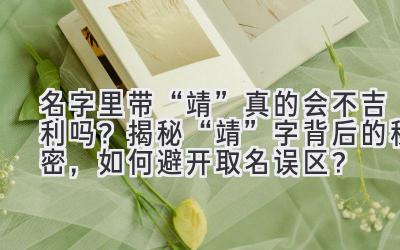 名字里带“靖”真的会不吉利吗?揭秘“靖”字背后的秘密,如何避开取名误区?