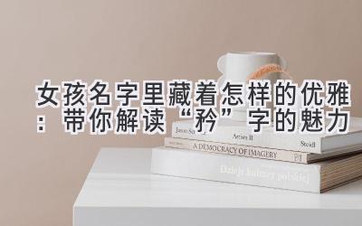 女孩名字里藏着怎样的优雅:带你解读“矜”字的魅力