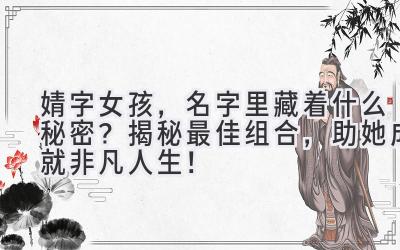  婧字女孩，名字里藏着什么秘密？揭秘最佳组合，助她成就非凡人生！ 