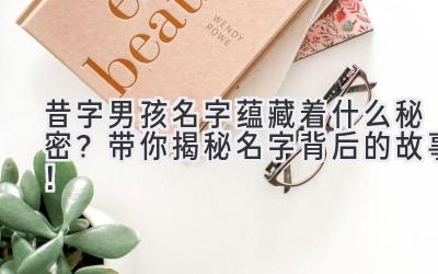  昔字男孩名字蕴藏着什么秘密？带你揭秘名字背后的故事！ 