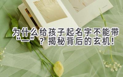  为什么给孩子起名字不能带“一”？揭秘背后的玄机！ 