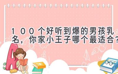 100个好听到爆的男孩乳名,你家小王子哪个最适合?