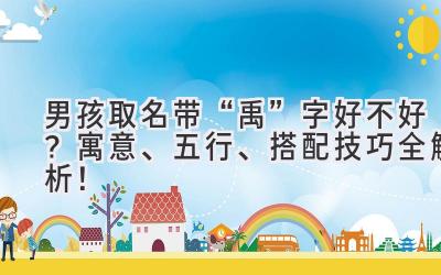 男孩取名带“禹”字好不好?寓意、五行、搭配技巧全解析!