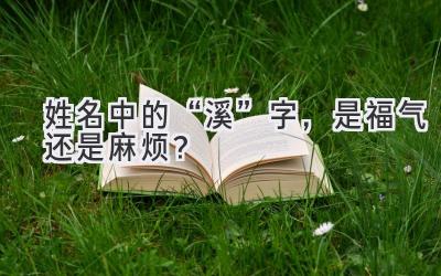   姓名中的“溪”字，是福气还是麻烦？  