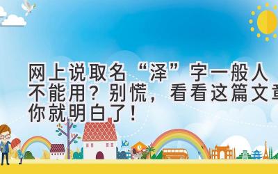 网上说取名“泽”字一般人不能用?别慌,看看这篇文章你就明白了!