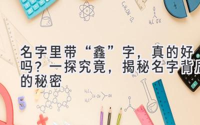 名字里带“鑫”字,真的好吗? 一探究竟,揭秘名字背后的秘密