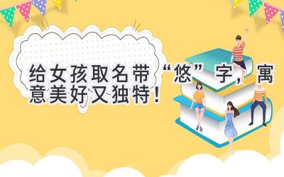   给女孩取名带“悠”字，寓意美好又独特！ 