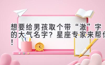  想要给男孩取个带“澈”字的大气名字？星座专家来帮你！ 