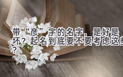   带“彦”字的名字，是好是坏？起名到底要不要考虑这些？ 