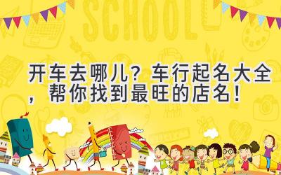 开车去哪儿?车行起名大全,帮你找到最旺的店名!