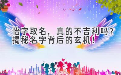   怡字取名，真的不吉利吗？揭秘名字背后的玄机！ 