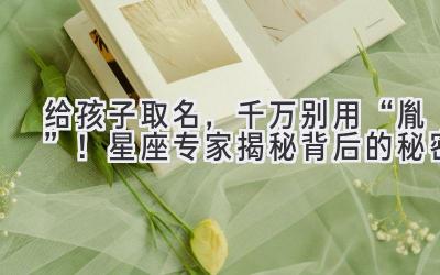   给孩子取名，千万别用“胤”！星座专家揭秘背后的秘密 