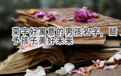 荣字好寓意的男孩名字,赋予孩子美好未来
