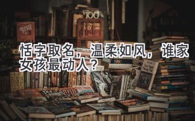 恬字取名,温柔如风,谁家女孩最动人?