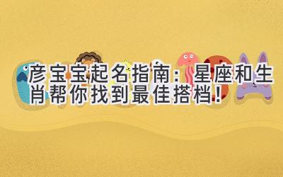彦宝宝起名指南:星座和生肖帮你找到最佳搭档!