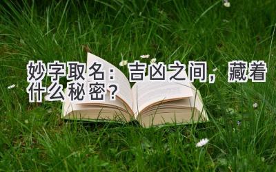 妙字取名:吉凶之间,藏着什么秘密?
