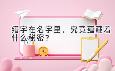  缙字在名字里，究竟蕴藏着什么秘密？ 