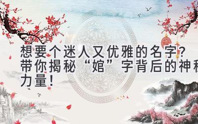  想要个迷人又优雅的名字？带你揭秘“婠”字背后的神秘力量！ 