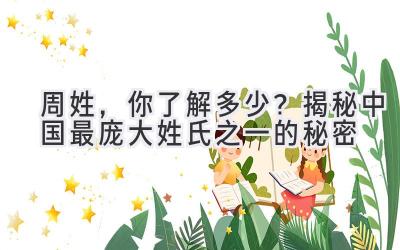周姓,你了解多少?揭秘中国最庞大姓氏之一的秘密