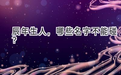 辰年生人,哪些名字不能碰?
