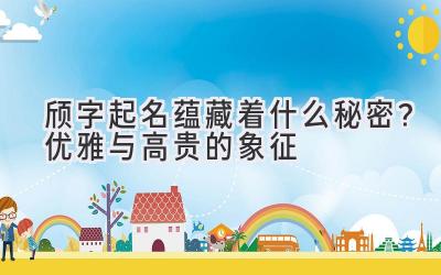 颀字起名蕴藏着什么秘密?优雅与高贵的象征