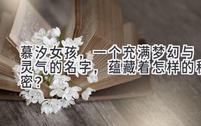  慕汐女孩，一个充满梦幻与灵气的名字，蕴藏着怎样的秘密？ 