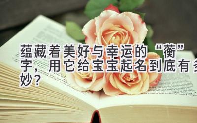  蕴藏着美好与幸运的“蘅”字，用它给宝宝起名到底有多妙？ 